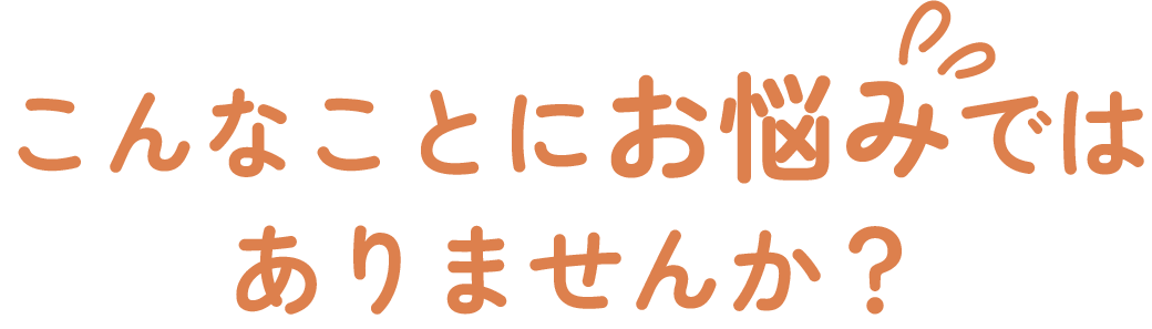 こんなことにお困りではありませんか？